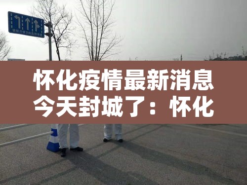 怀化疫情最新消息今天封城了:怀化疫情最新公布 怀化疫情最新消息今天封城了:怀化疫情最新公布