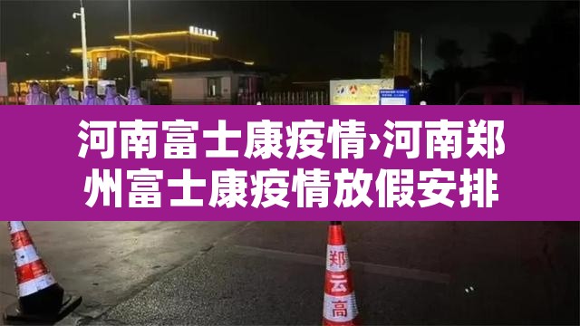 河南富士康疫情›河南郑州富士康疫情放假安排