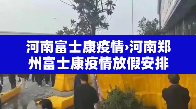 河南富士康疫情›河南郑州富士康疫情放假安排 河南富士康疫情›河南郑州富士康疫情放假安排