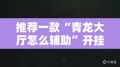 推荐一款“青龙大厅怎么辅助”开挂辅助脚本+详细开挂安装教程