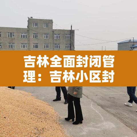 吉林全面封闭管理:吉林小区封闭管控 吉林全面封闭管理:吉林小区封闭管控