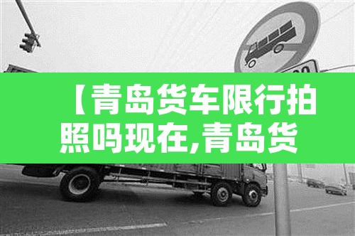 【青岛货车限行拍照吗现在,青岛货车禁行】