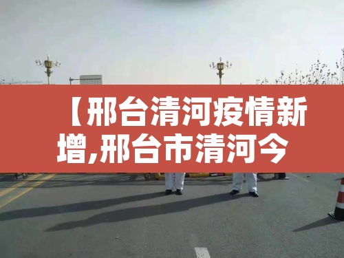 【邢台清河疫情新增,邢台市清河今日疫情】 【邢台清河疫情新增,邢台市清河今日疫情】