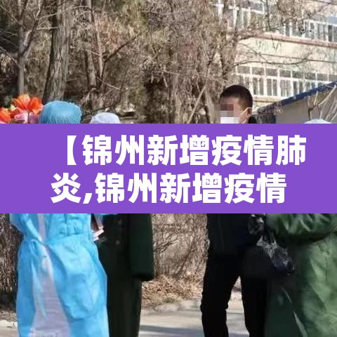 【锦州新增疫情肺炎,锦州新增疫情肺炎轨迹】 【锦州新增疫情肺炎,锦州新增疫情肺炎轨迹】