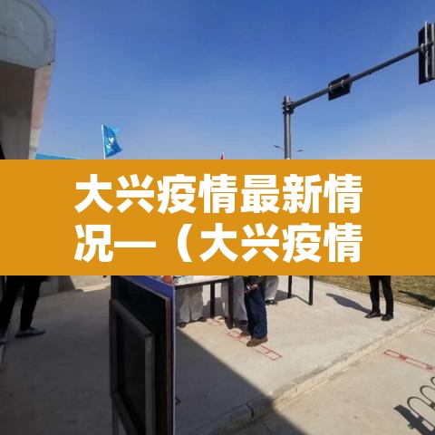 大兴疫情最新情况—(大兴疫情最新消息轨迹) 大兴疫情最新情况—(大兴疫情最新消息轨迹)