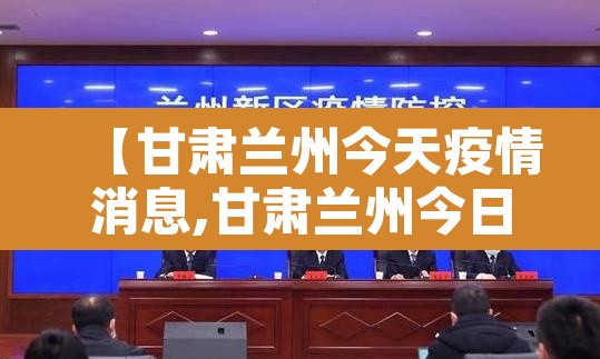 【甘肃兰州今天疫情消息,甘肃兰州今日新增患者】 【甘肃兰州今天疫情消息,甘肃兰州今日新增患者】