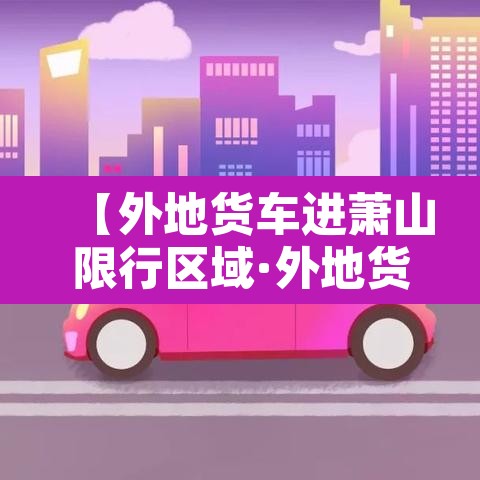 【外地货车进萧山限行区域·外地货车可以从萧山东下高速吗】 【外地货车进萧山限行区域·外地货车可以从萧山东下高速吗】