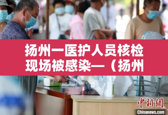 扬州一医护人员核检现场被感染—(扬州一病例核酸检测时多人被感染) 扬州一医护人员核检现场被感染—(扬州一病例核酸检测时多人被感染)