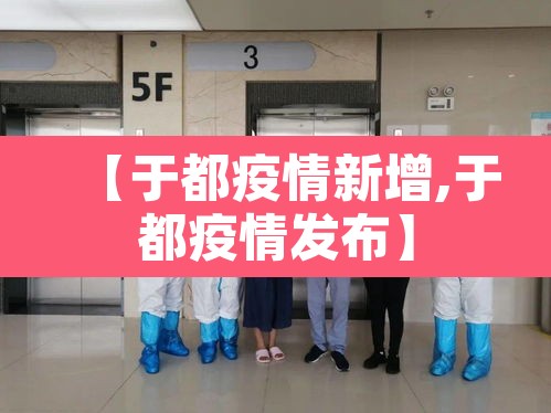 【于都疫情新增,于都疫情发布】 【于都疫情新增,于都疫情发布】