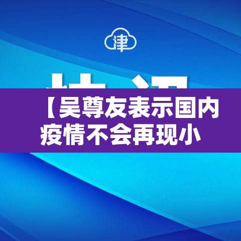【吴尊友表示国内疫情不会再现小高峰·吴尊友最新疫情分析】
