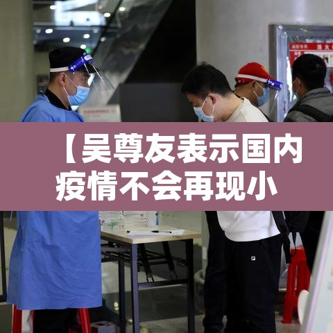 【吴尊友表示国内疫情不会再现小高峰·吴尊友最新疫情分析】 【吴尊友表示国内疫情不会再现小高峰·吴尊友最新疫情分析】
