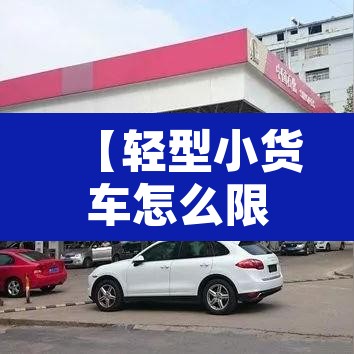 【轻型小货车怎么限行的,轻型货车进入限行路段怎么处罚】 【轻型小货车怎么限行的,轻型货车进入限行路段怎么处罚】