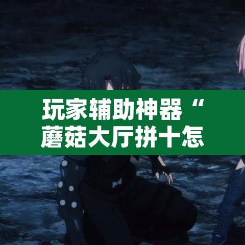 玩家辅助神器“蘑菇大厅拼十怎么开挂	”开挂辅助脚本+详细开挂安装教程