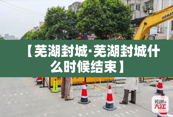 【芜湖封城·芜湖封城什么时候结束】 【芜湖封城·芜湖封城什么时候结束】