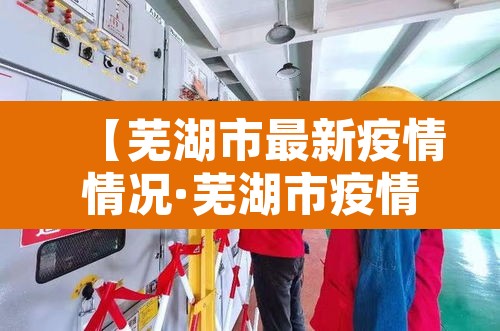 【芜湖市最新疫情情况·芜湖市疫情状况】 【芜湖市最新疫情情况·芜湖市疫情状况】