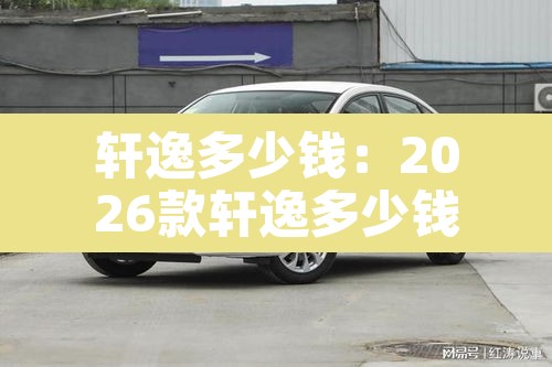 轩逸多少钱：2026款轩逸多少钱