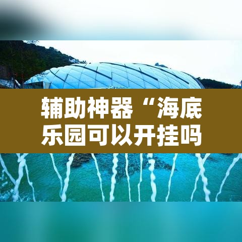 辅助神器“海底乐园可以开挂吗	”开挂辅助脚本+详细开挂安装教程