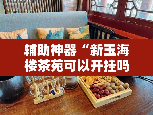 辅助神器“新玉海楼茶苑可以开挂吗”其实确实有挂