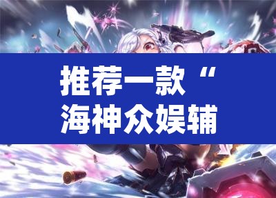推荐一款“海神众娱辅助器”(透视)其实确实有挂