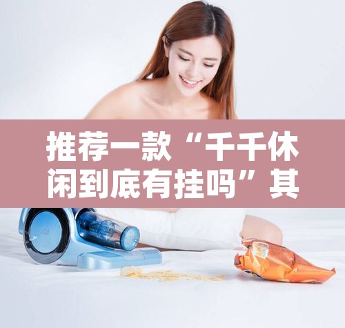 推荐一款“千千休闲到底有挂吗”其实确实有挂