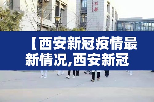 【西安新冠疫情最新情况,西安新冠最新动态】