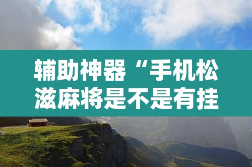 辅助神器“手机松滋麻将是不是有挂”(透视)其实确实有挂