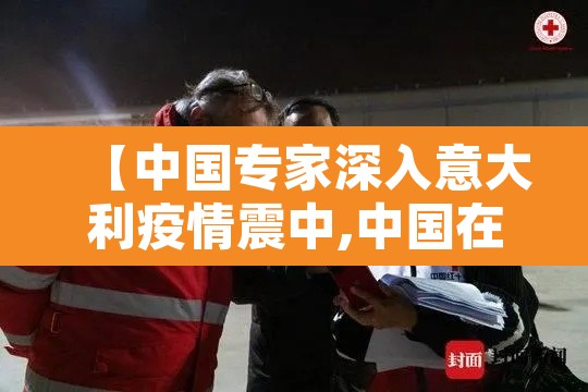 【中国专家深入意大利疫情震中,中国在意大利抗疫效果】 【中国专家深入意大利疫情震中,中国在意大利抗疫效果】