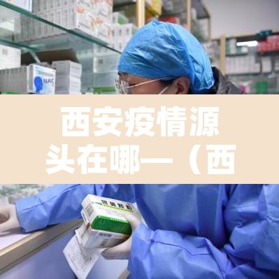 西安疫情源头在哪—(西安最新疫情源头) 西安疫情源头在哪—(西安最新疫情源头)