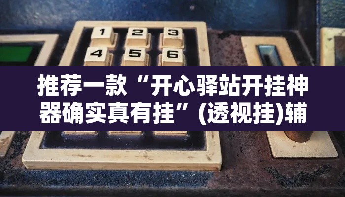 推荐一款“开心驿站开挂神器确实真有挂”(透视挂)辅助透视教程