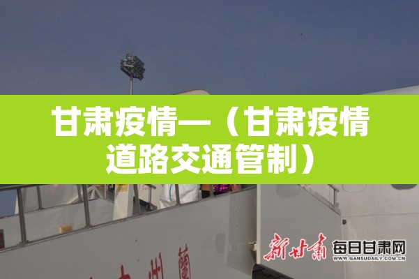 甘肃疫情—(甘肃疫情道路交通管制) 甘肃疫情—(甘肃疫情道路交通管制)