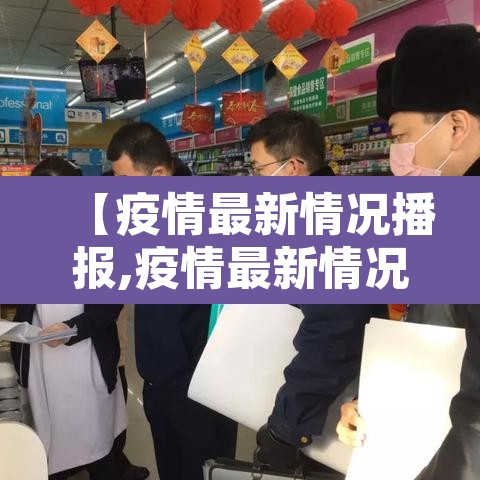 【疫情最新情况播报,疫情最新情况播报内容】 【疫情最新情况播报,疫情最新情况播报内容】
