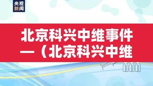 北京科兴中维事件—(北京科兴中维公司百度百科) 北京科兴中维事件—(北京科兴中维公司百度百科)