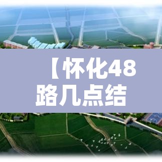【怀化48路几点结束限行,怀化48路几点结束限行时间】 【怀化48路几点结束限行,怀化48路几点结束限行时间】
