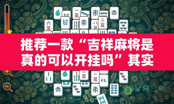 推荐一款“吉祥麻将是真的可以开挂吗”其实确实有挂