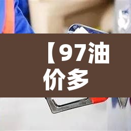 【97油价多少钱一升·97油价格】 【97油价多少钱一升·97油价格】