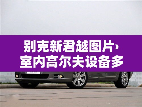 别克新君越图片›室内高尔夫设备多少钱一套 别克新君越图片›室内高尔夫设备多少钱一套
