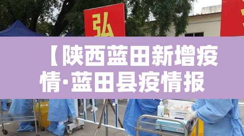 【陕西蓝田新增疫情·蓝田县疫情报告】 【陕西蓝田新增疫情·蓝田县疫情报告】
