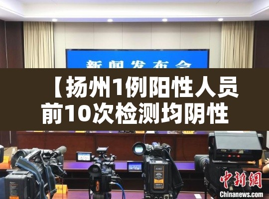 【扬州1例阳性人员前10次检测均阴性,扬州1例阳性人员前1】 【扬州1例阳性人员前10次检测均阴性,扬州1例阳性人员前1】