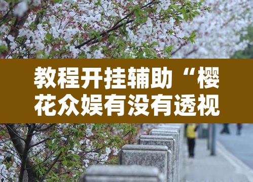 教程开挂辅助“樱花众娱有没有透视挂”其实确实有挂