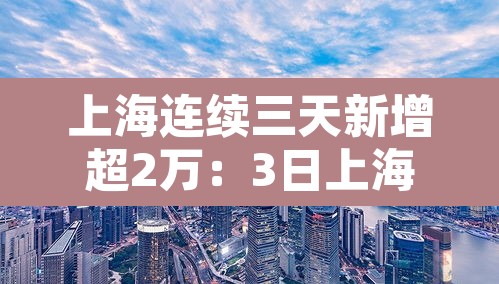 上海连续三天新增超2万:3日上海新增病例 上海连续三天新增超2万:3日上海新增病例