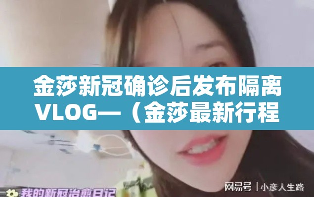 金莎新冠确诊后发布隔离VLOG—(金莎最新行程) 金莎新冠确诊后发布隔离VLOG—(金莎最新行程)