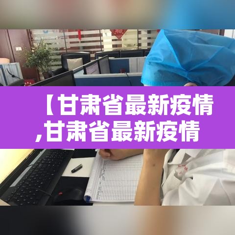 【甘肃省最新疫情,甘肃省最新疫情状况】 【甘肃省最新疫情,甘肃省最新疫情状况】