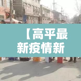 【高平最新疫情新增·高平疫情最新数据消息】 【高平最新疫情新增·高平疫情最新数据消息】