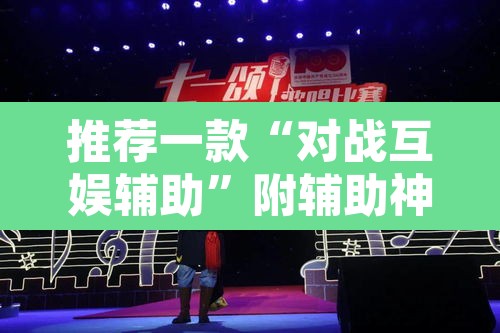 推荐一款“对战互娱辅助”附辅助神器开挂脚本详细步骤