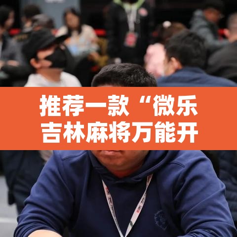 推荐一款“微乐吉林麻将万能开挂器免费	”开挂辅助脚本+详细开挂安装教程