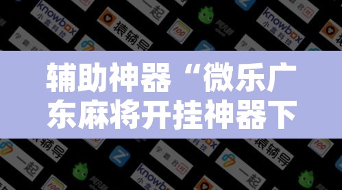 辅助神器“微乐广东麻将开挂神器下载软件”开挂辅助脚本+详细开挂安装教程