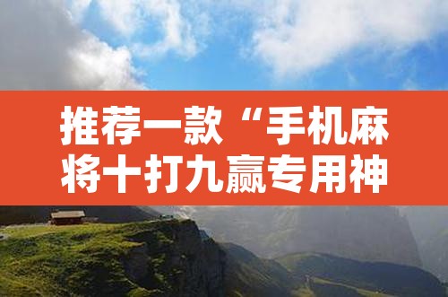 推荐一款“手机麻将十打九赢专用神器	”其实确实有挂