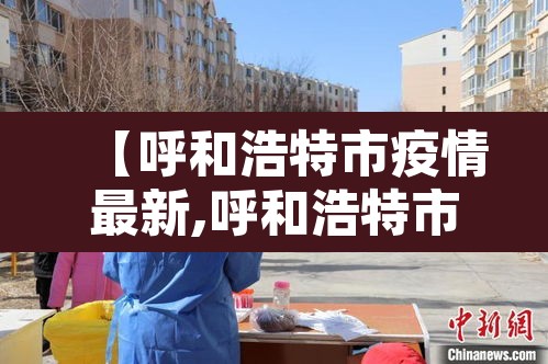 【呼和浩特市疫情最新,呼和浩特市疫情状况】 【呼和浩特市疫情最新,呼和浩特市疫情状况】