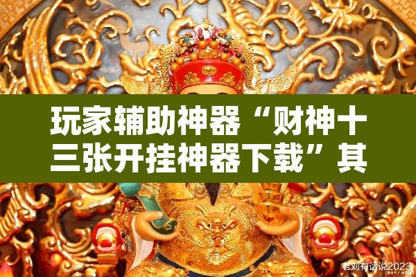 玩家辅助神器“财神十三张开挂神器下载”其实确实有挂