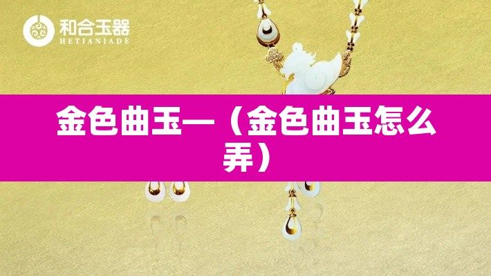 金色曲玉—(金色曲玉怎么弄) 金色曲玉—(金色曲玉怎么弄)